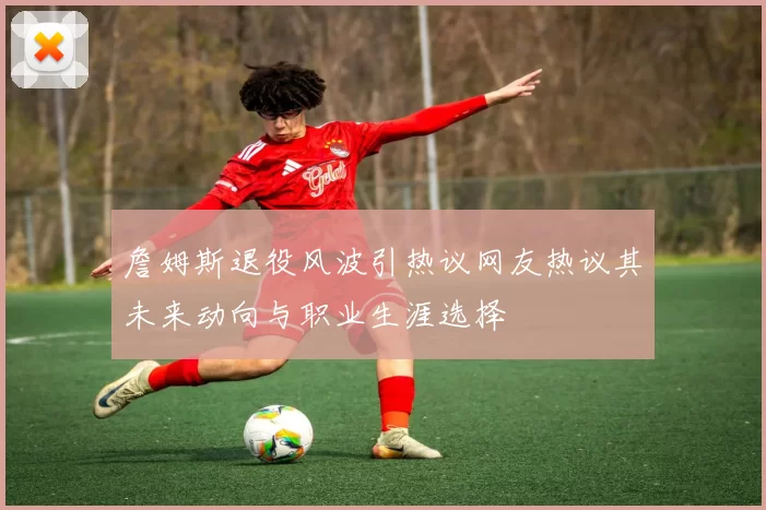 詹姆斯退役风波引热议网友热议其未来动向与职业生涯选择