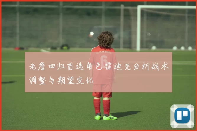 老詹回归首选角色雷迪克分析战术调整与期望变化
