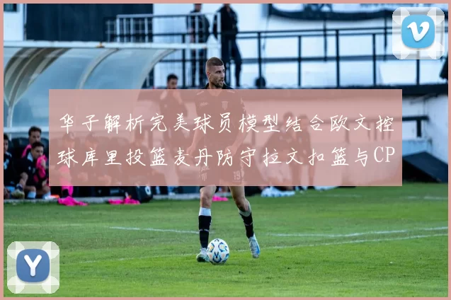 华子解析完美球员模型结合欧文控球库里投篮麦丹防守拉文扣篮与CP球商