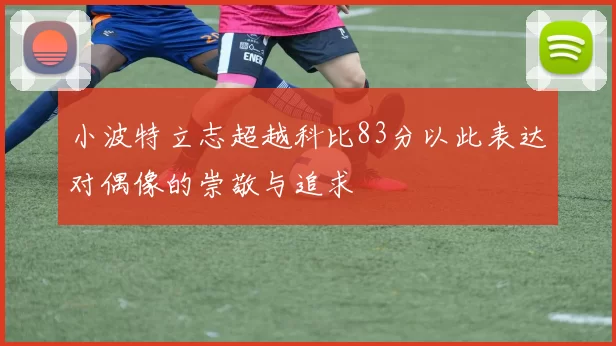 小波特立志超越科比83分以此表达对偶像的崇敬与追求