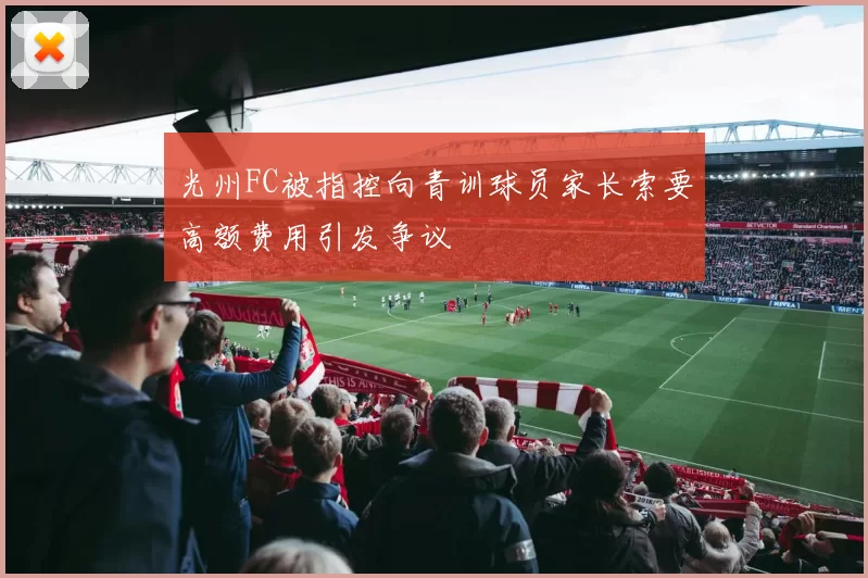 光州FC被指控向青训球员家长索要高额费用引发争议