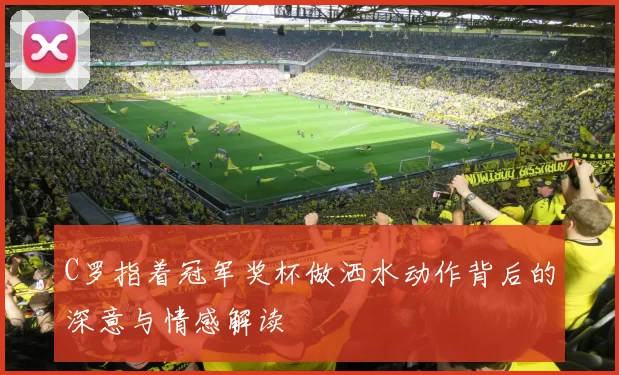C罗指着冠军奖杯做洒水动作背后的深意与情感解读