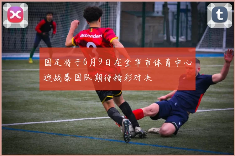 国足将于6月9日在金华市体育中心迎战泰国队期待精彩对决