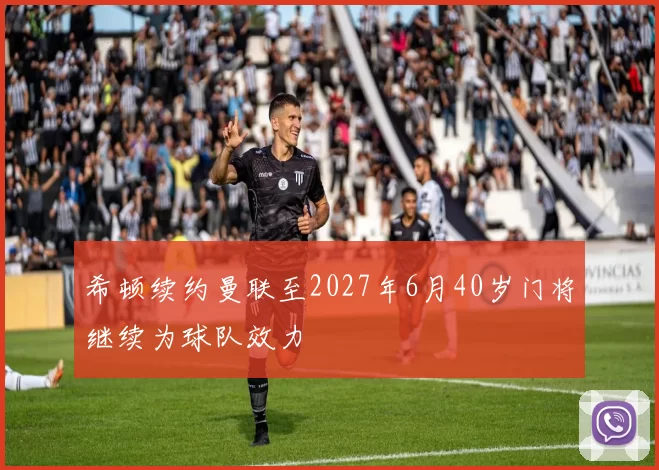 希顿续约曼联至2027年6月40岁门将继续为球队效力