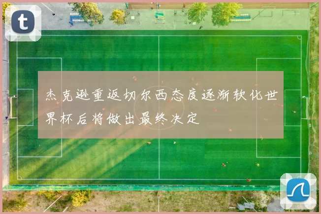 杰克逊重返切尔西态度逐渐软化世界杯后将做出最终决定