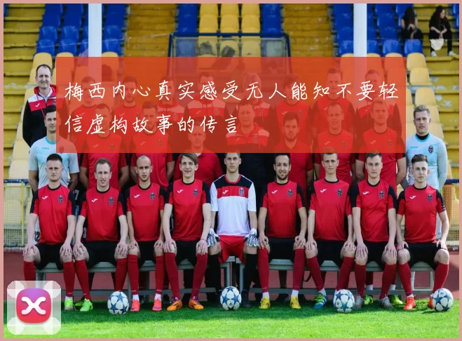 梅西内心真实感受无人能知不要轻信虚构故事的传言