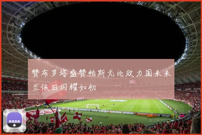 赞布罗塔盛赞帕斯无论效力国米米兰依旧闪耀如初