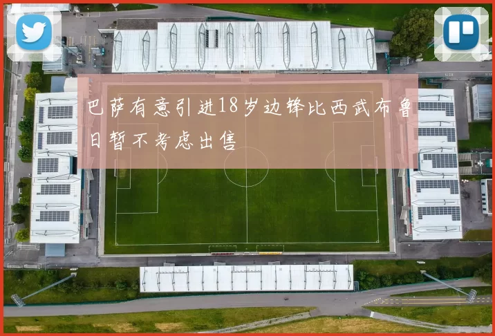 巴萨有意引进18岁边锋比西武布鲁日暂不考虑出售