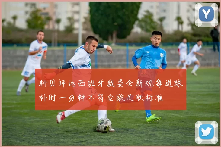 科贝评论西班牙裁委会新规每进球补时一分钟不符合欧足联标准