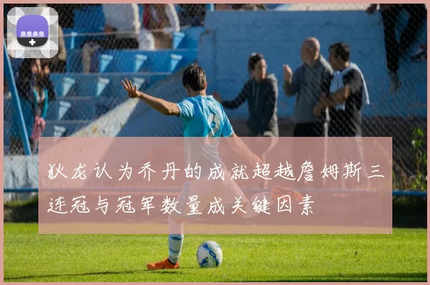 狄龙认为乔丹的成就超越詹姆斯三连冠与冠军数量成关键因素