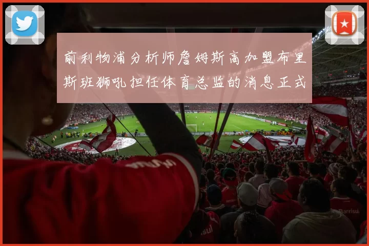 前利物浦分析师詹姆斯高加盟布里斯班狮吼担任体育总监的消息正式公布