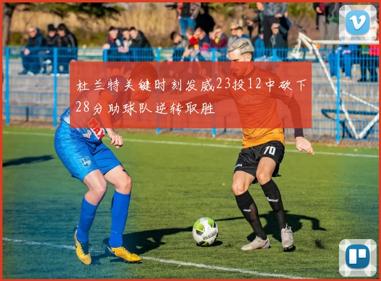 杜兰特关键时刻发威23投12中砍下28分助球队逆转取胜