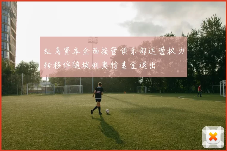 红鸟资本全面接管俱乐部运营权力转移伴随埃利奥特基金退出