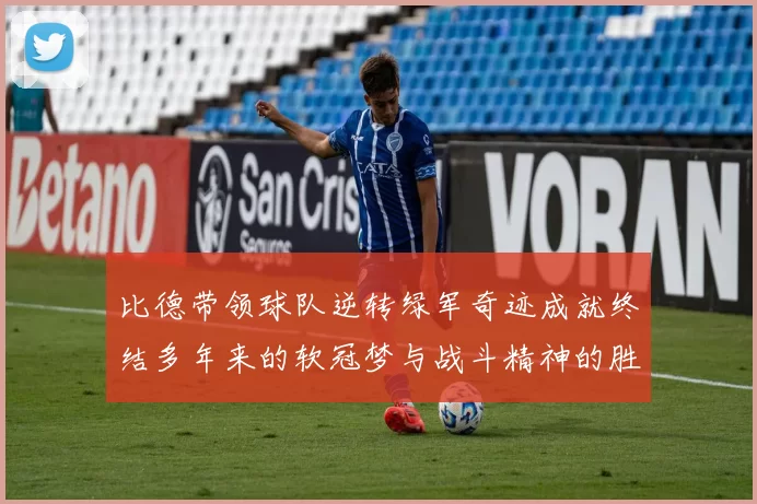 比德带领球队逆转绿军奇迹成就终结多年来的软冠梦与战斗精神的胜利