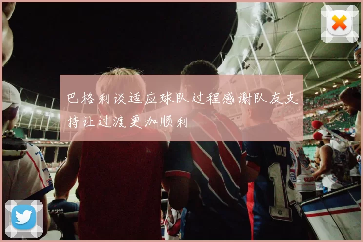 巴格利谈适应球队过程感谢队友支持让过渡更加顺利