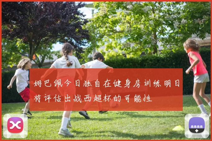姆巴佩今日独自在健身房训练明日将评估出战西超杯的可能性