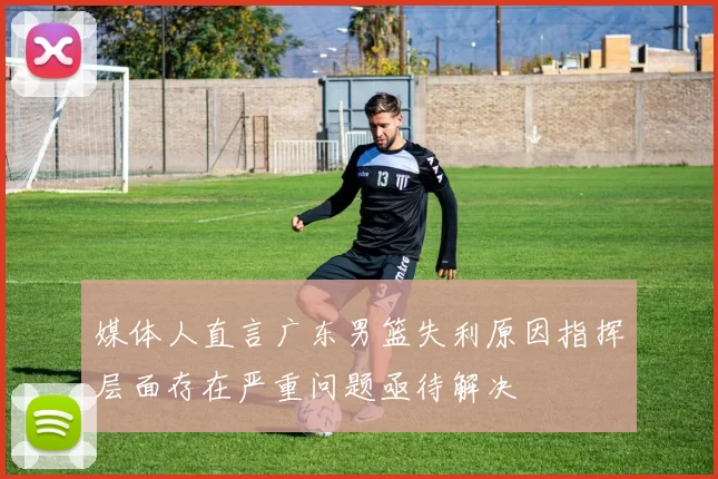 媒体人直言广东男篮失利原因指挥层面存在严重问题亟待解决