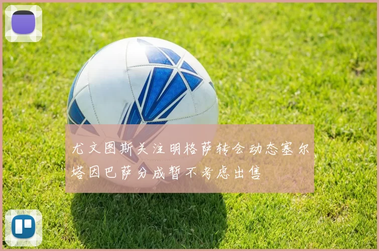尤文图斯关注明格萨转会动态塞尔塔因巴萨分成暂不考虑出售