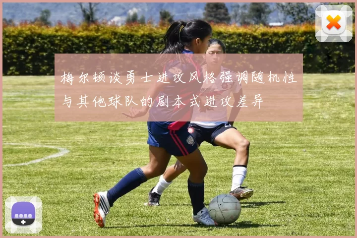 梅尔顿谈勇士进攻风格强调随机性与其他球队的剧本式进攻差异