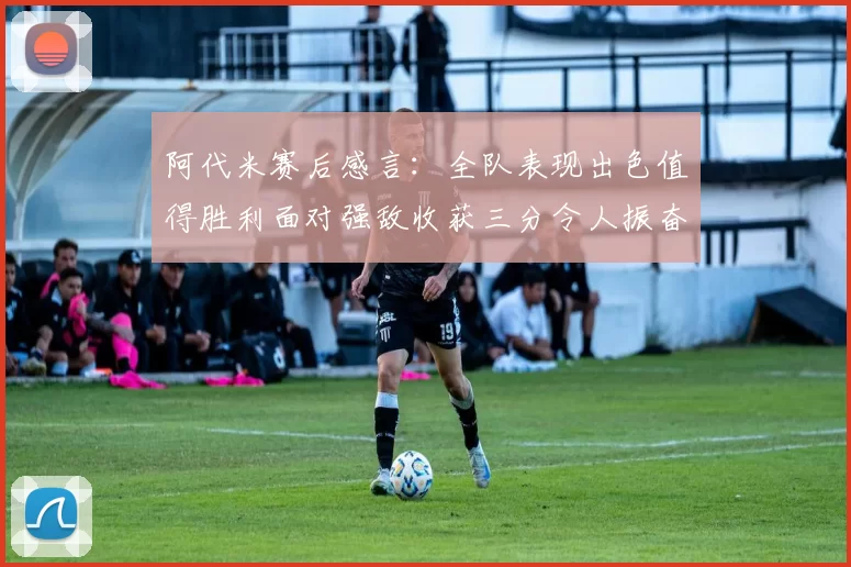 阿代米赛后感言：全队表现出色值得胜利面对强敌收获三分令人振奋
