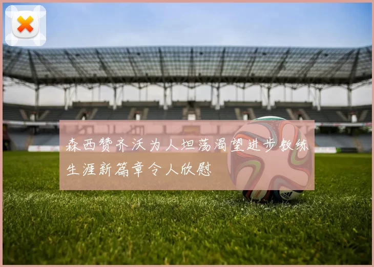 森西赞齐沃为人坦荡渴望进步教练生涯新篇章令人欣慰