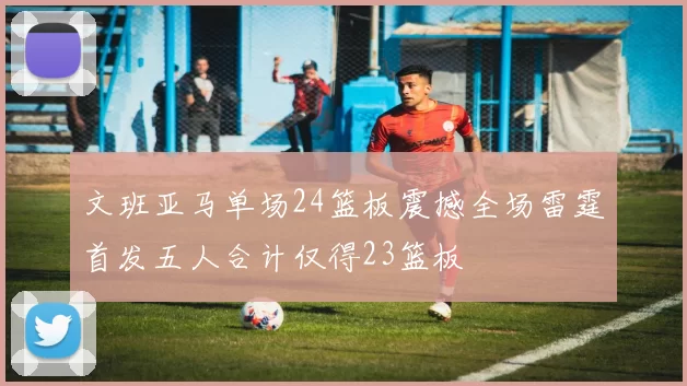 文班亚马单场24篮板震撼全场雷霆首发五人合计仅得23篮板