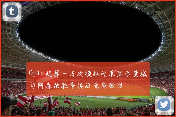 Opta超算一万次模拟结果显示曼城与阿森纳胜率接近竞争激烈