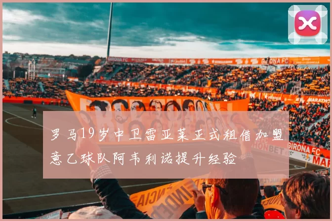 罗马19岁中卫雷亚莱正式租借加盟意乙球队阿韦利诺提升经验