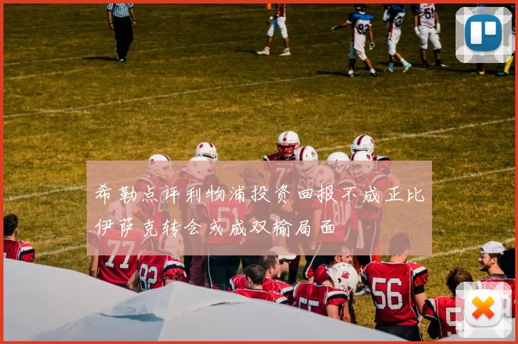 希勒点评利物浦投资回报不成正比伊萨克转会或成双输局面