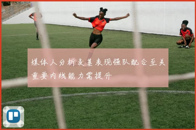 媒体人分析麦基表现强队配合至关重要内线能力需提升