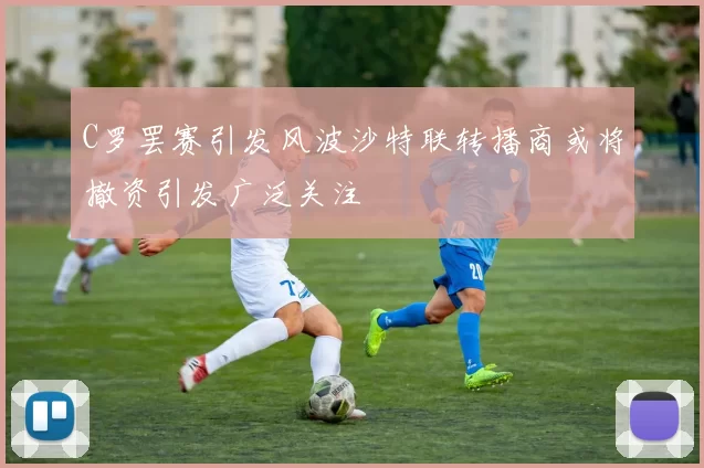 C罗罢赛引发风波沙特联转播商或将撤资引发广泛关注
