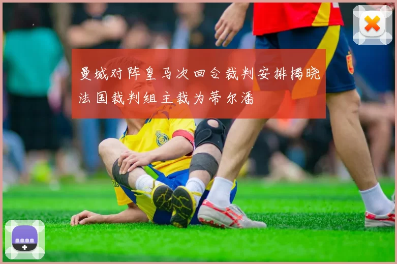 曼城对阵皇马次回合裁判安排揭晓法国裁判组主裁为蒂尔潘