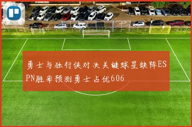 勇士与独行侠对决关键球星缺阵ESPN胜率预测勇士占优606