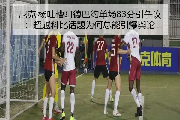 尼克·杨吐槽阿德巴约单场83分引争议：超越科比话题为何总能引爆舆论 | XingkongSports