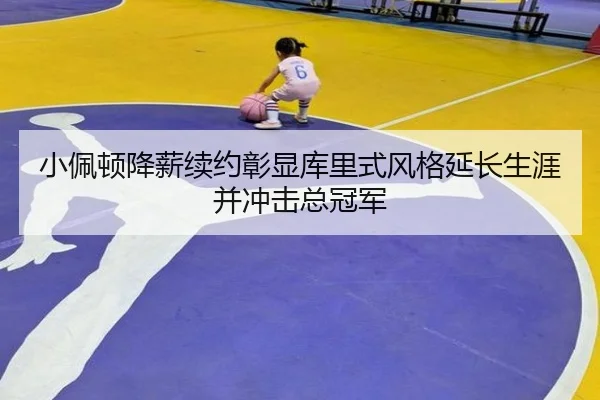小佩顿降薪续约彰显库里式风格延长生涯并冲击总冠军（XingkongSports）